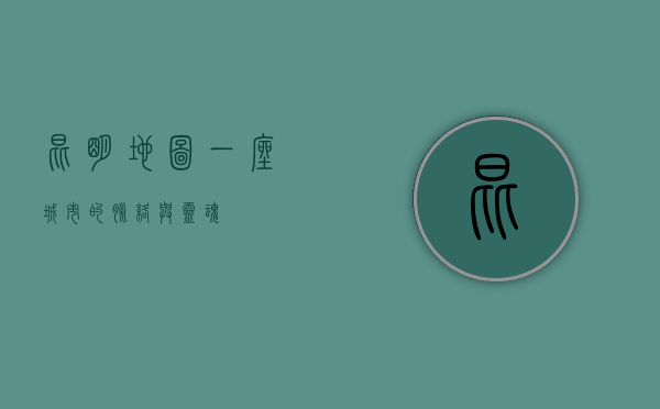 昆明地图，一座城市的脉络与灵魂