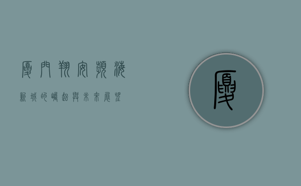 厦门翔安，滨海新城的崛起与未来展望