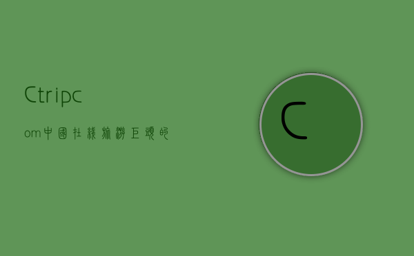 Ctrip.com，中国在线旅游巨头的崛起与未来展望