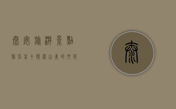 泰安旅游景点排名前十，探索山东的文化与自然瑰宝