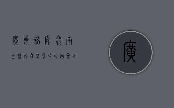 广东韶关，岭南古韵与自然风光的完美交融
