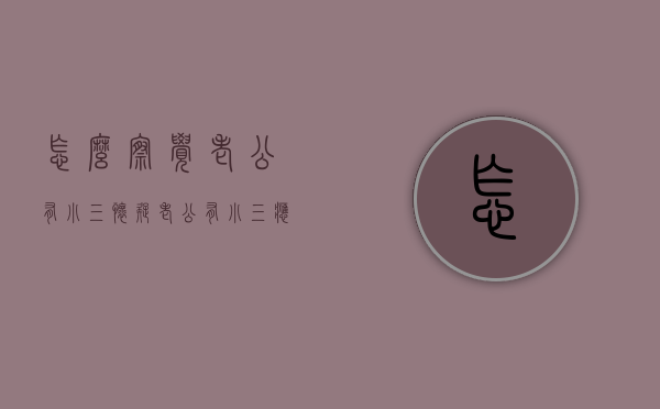 怎么察觉老公有小三（怀疑老公有小三应该怎么办）