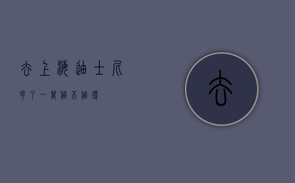 去上海迪士尼花了一万，值不值得？