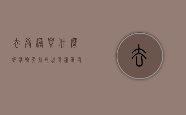 去香港买什么好？购物天堂的必买清单与实用攻略