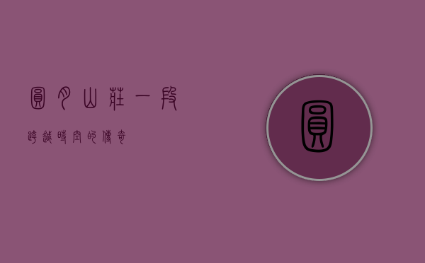 圆月山庄，一段跨越时空的传奇