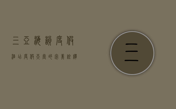三亚海韵度假酒店，度假天堂的完美诠释