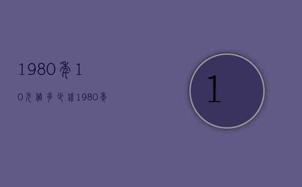 1980年10元值多少钱（1980年的10元值多少钱）
