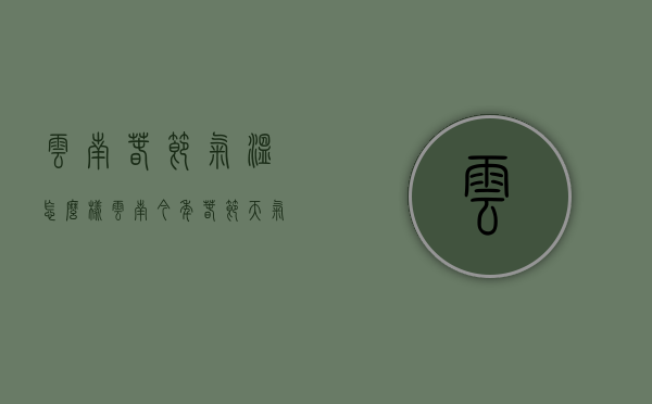 云南春节气温怎么样（云南今年春节天气预测气温会怎样）