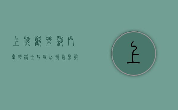 上海欢乐谷门票价格全攻略，玩转欢乐谷，省钱又尽兴！