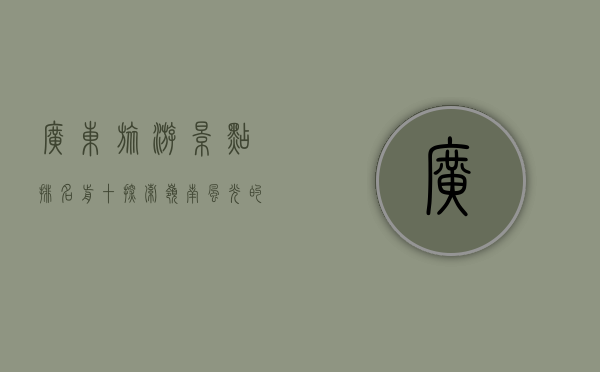 广东旅游景点排名前十，探索岭南风光的绝佳之地