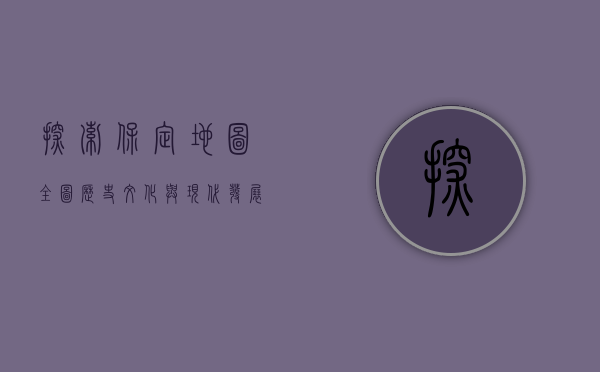探索保定地图全图，历史、文化与现代发展的交织
