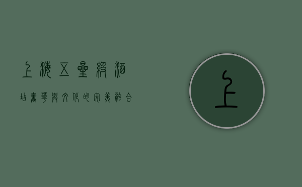 上海五星级酒店，奢华与文化的完美融合