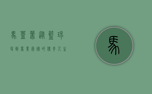 马盖蒂，从篮球场到商业帝国的传奇人生
