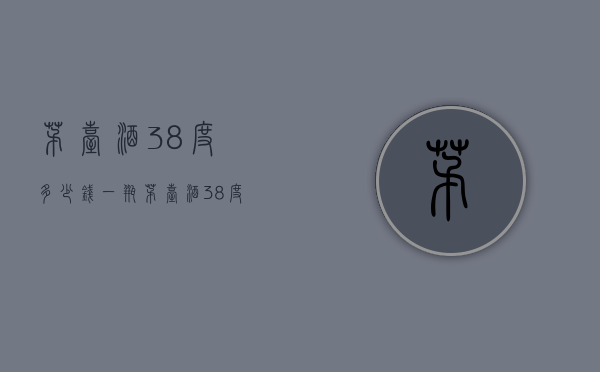 茅台酒38度多少钱一瓶（茅台酒38度多少钱一瓶99年）