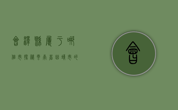 会泽县属于哪个市？探秘云南省曲靖市的历史与文化瑰宝