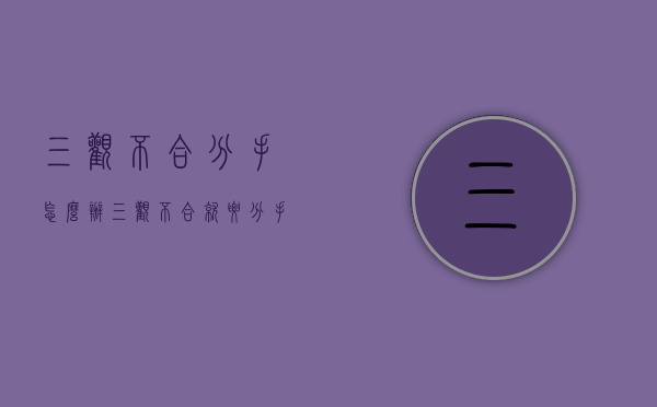 三观不合分手怎么办（三观不合就要分手吗）