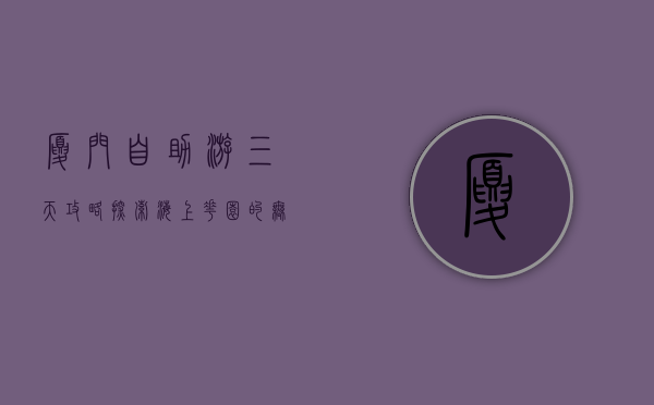 厦门自助游三天攻略，探索海上花园的无限魅力