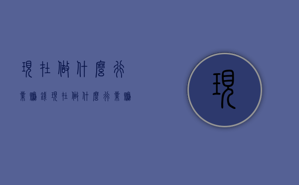 现在做什么行业赚钱（现在做什么行业赚钱投资小回报大）