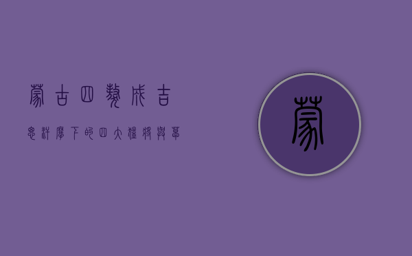蒙古四獒，成吉思汗麾下的四大猛将与草原帝国的崛起