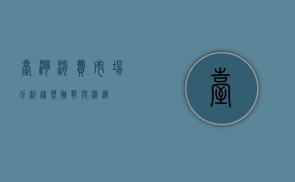 台湾消费市场分析，趋势、挑战与机遇