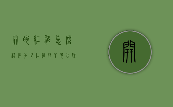 开的红酒怎么保存多久（红酒开了可以保存多久）