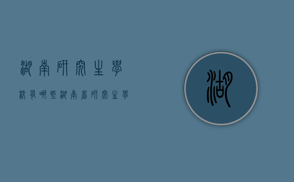 湖南研究生学校有哪些（湖南省研究生学校有哪些）