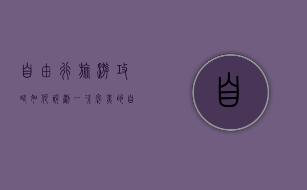 自由行旅游攻略，如何规划一次完美的自助旅行