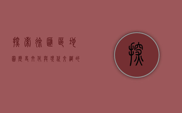 探索徐汇区地图，历史、文化与现代交织的都市画卷