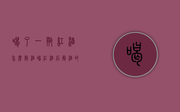 喝了一瓶红酒怎么解酒（喝红酒后解酒的方法）