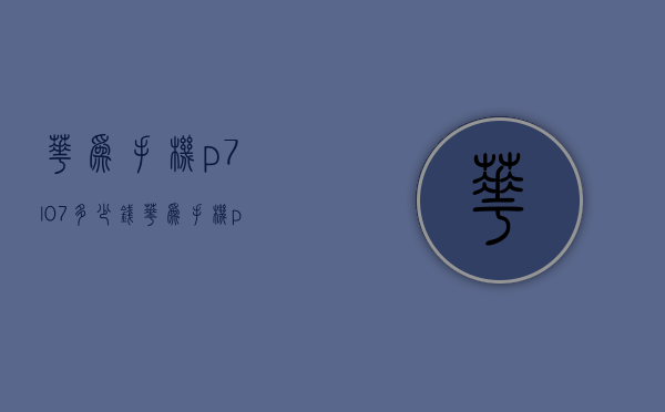 华为手机p7l07多少钱（华为手机p7价格多少）