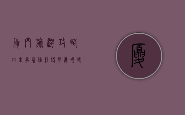 厦门旅游攻略，自由行最佳线路推荐，玩转海上花园城市