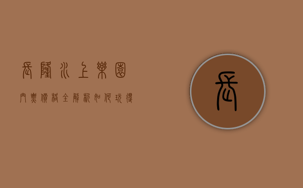长隆水上乐园门票价格全解析，如何玩得尽兴又省钱？