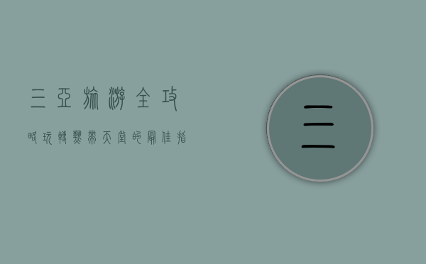 三亚旅游全攻略，玩转热带天堂的最佳指南