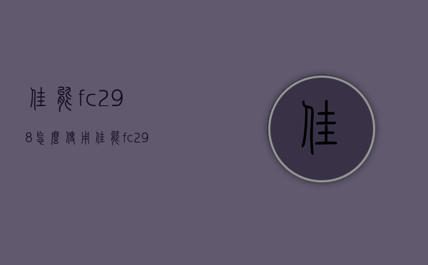 佳能fc298怎么使用（佳能fc298复印机用法）