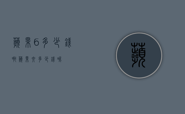 苹果6多少钱啊（苹果六多少钱呢）