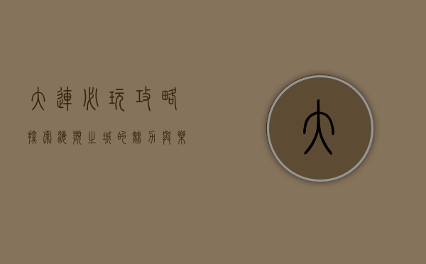 大连必玩攻略，探索海滨之城的魅力与乐趣