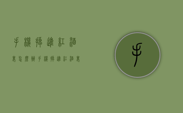 手机掉进红酒里怎么办（手机掉进红酒里怎么办视频）