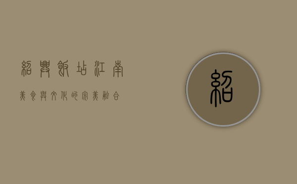 绍兴饭店，江南美食与文化的完美融合