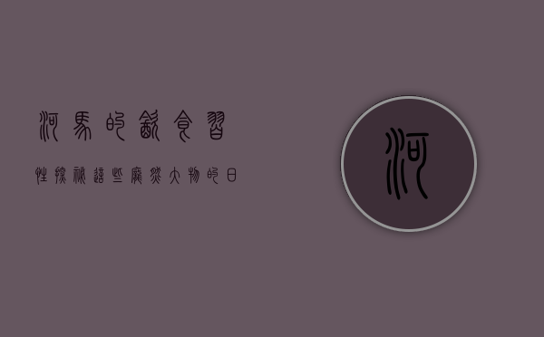 河马的饮食习性，探秘这些庞然大物的日常食谱