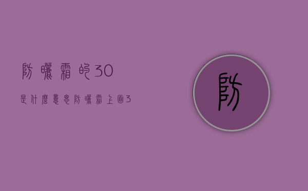 防晒霜的30是什么意思（防晒霜上面30,50是什么意思）