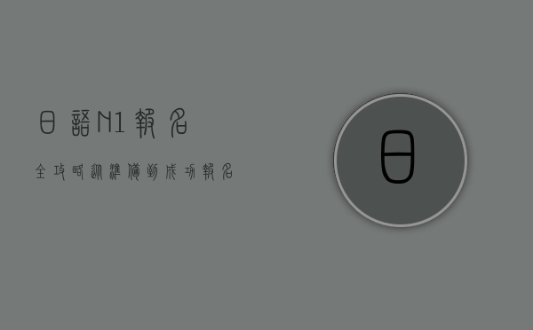 日语N1报名全攻略，从准备到成功报名的完整指南