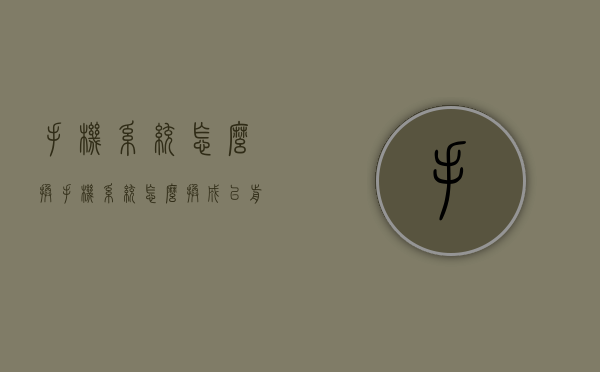 手机系统怎么换（手机系统怎么换成以前的版本）