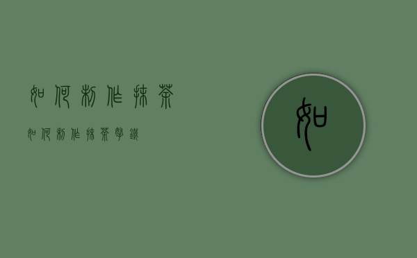 如何制作抹茶（如何制作抹茶拿铁）