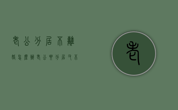 老公分居不离婚怎么办（老公要分居又不离婚）