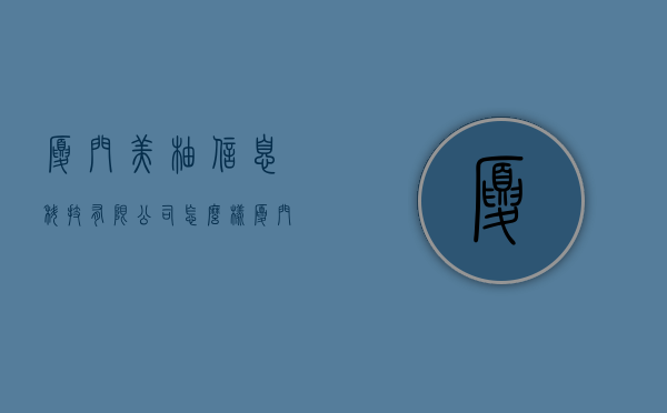 厦门美柚信息科技有限公司怎么样（厦门美柚信息科技有限公司怎么样知乎）