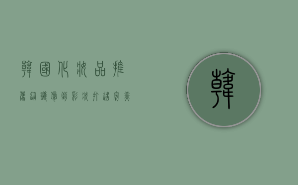 韩国化妆品推荐，从护肤到彩妆，打造完美肌肤的秘密