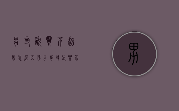 男友说买不起房怎么回答（男朋友说买不起房怎么办？）