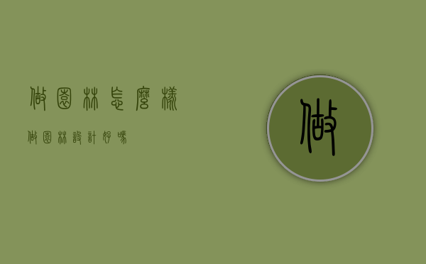 做园林怎么样（做园林设计好吗）
