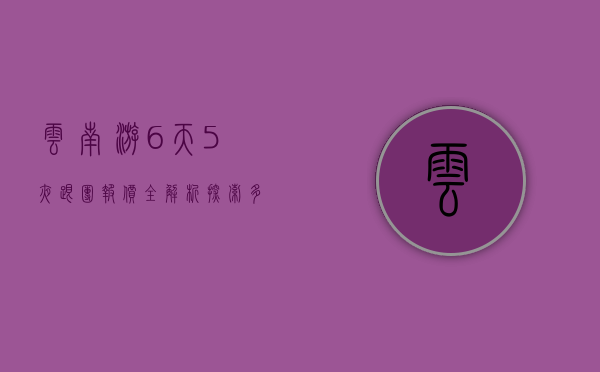 云南游6天5夜跟团报价全解析，探索多彩云南的完美之旅