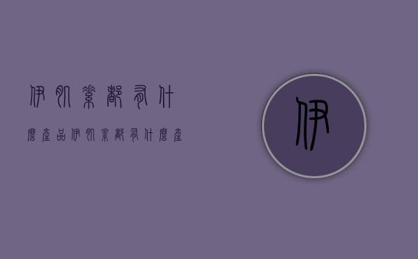 伊肌素都有什么产品（伊肌素都有什么产品名称）